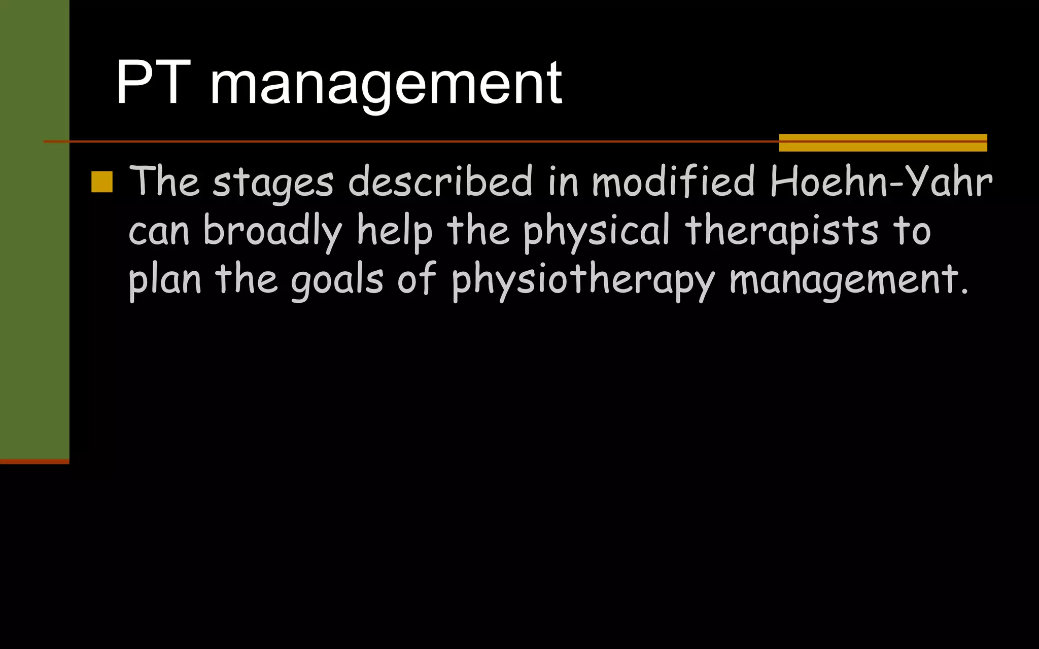 PT management
 The stages described in modified Hoehn-Yahr
can broadly help the physical therapists to
plan the goals of physiotherapy management.
 