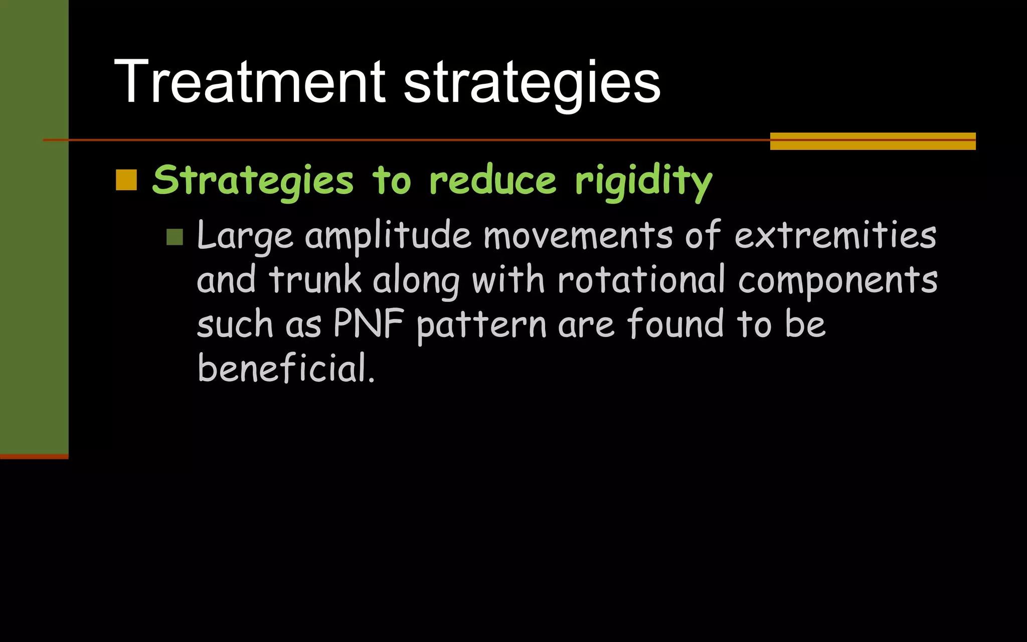 Treatment strategies
 Strategies to reduce rigidity
 Large amplitude movements of extremities
and trunk along with rotational components
such as PNF pattern are found to be
beneficial.
 
