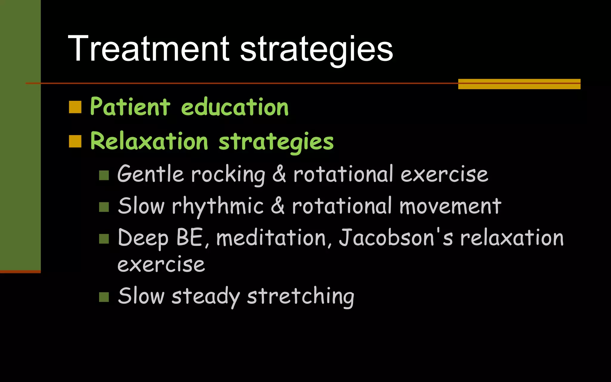 Treatment strategies
 Patient education
 Relaxation strategies
 Gentle rocking & rotational exercise
 Slow rhythmic & rotational movement
 Deep BE, meditation, Jacobson's relaxation
exercise
 Slow steady stretching
 