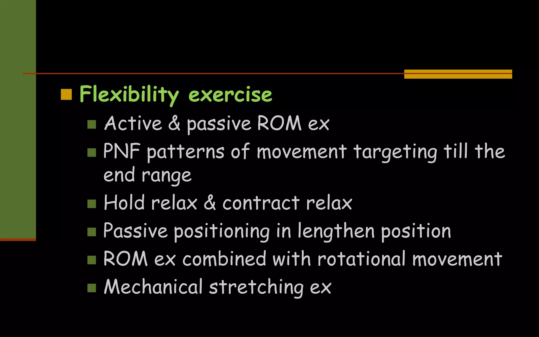  Flexibility exercise
 Active & passive ROM ex
 PNF patterns of movement targeting till the
end range
 Hold relax & contract relax
 Passive positioning in lengthen position
 ROM ex combined with rotational movement
 Mechanical stretching ex
 