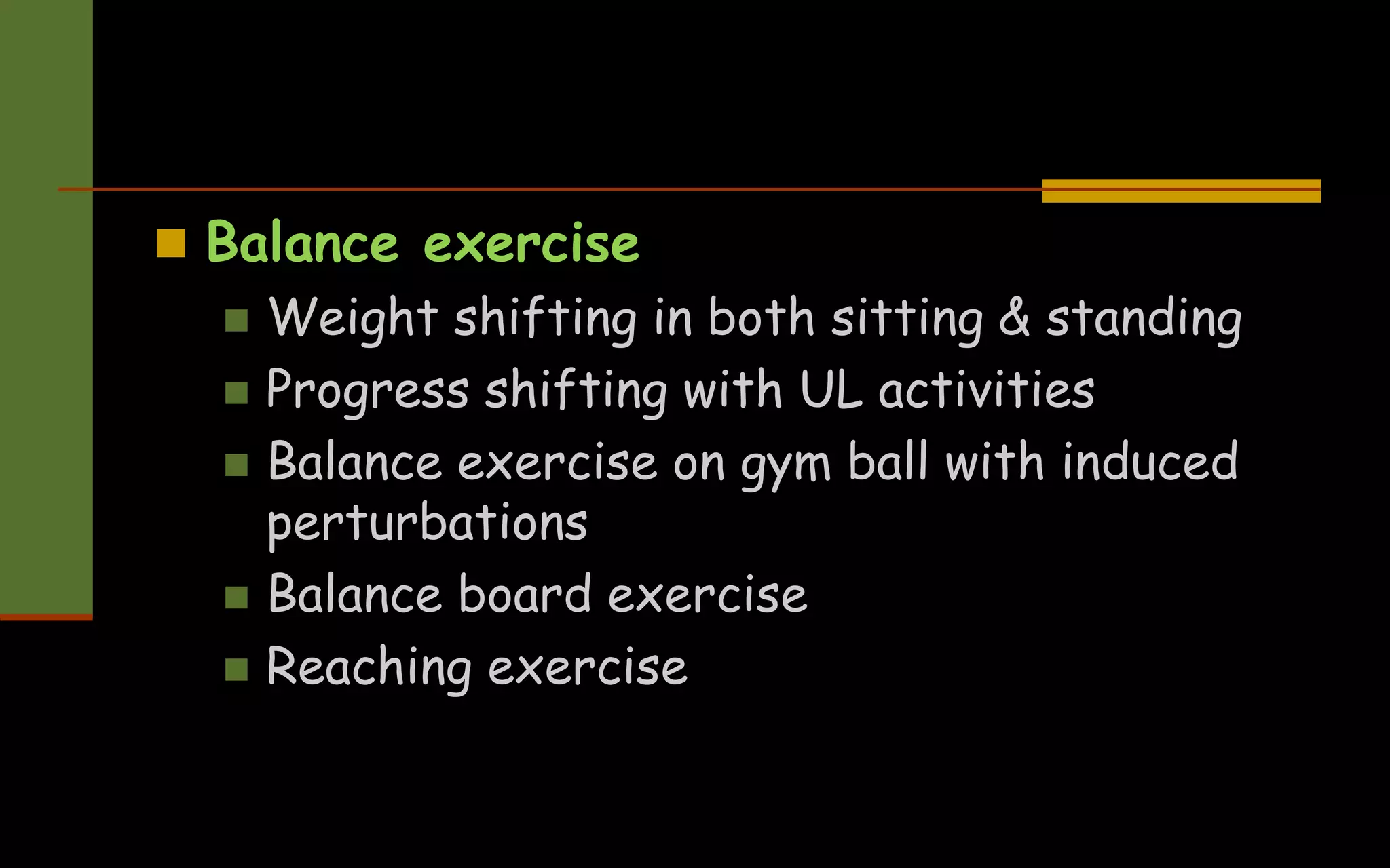  Balance exercise
 Weight shifting in both sitting & standing
 Progress shifting with UL activities
 Balance exercise on gym ball with induced
perturbations
 Balance board exercise
 Reaching exercise
 