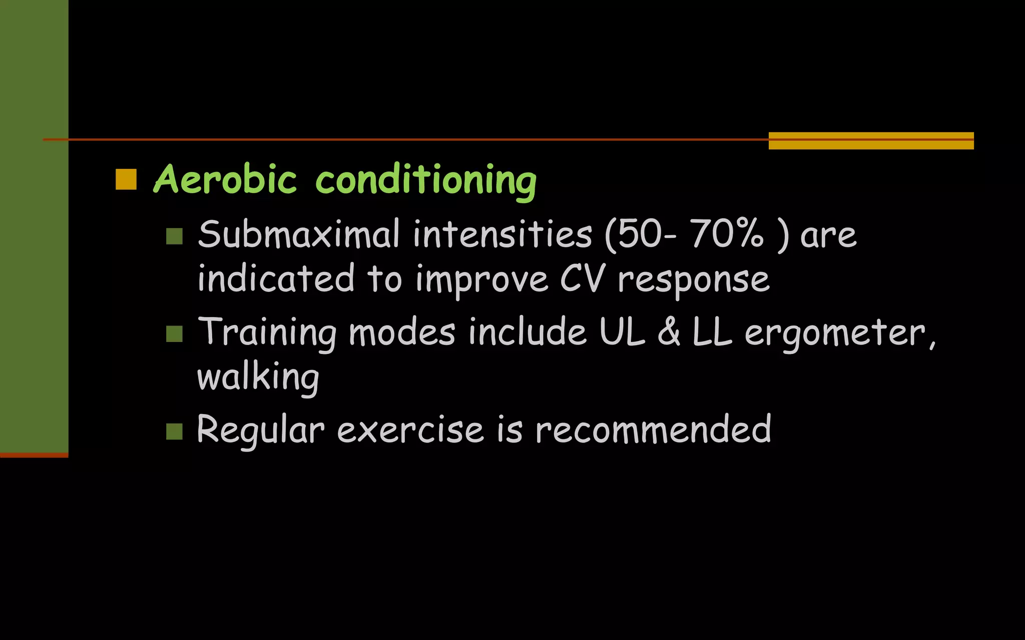  Aerobic conditioning
 Submaximal intensities (50- 70% ) are
indicated to improve CV response
 Training modes include UL & LL ergometer,
walking
 Regular exercise is recommended
 