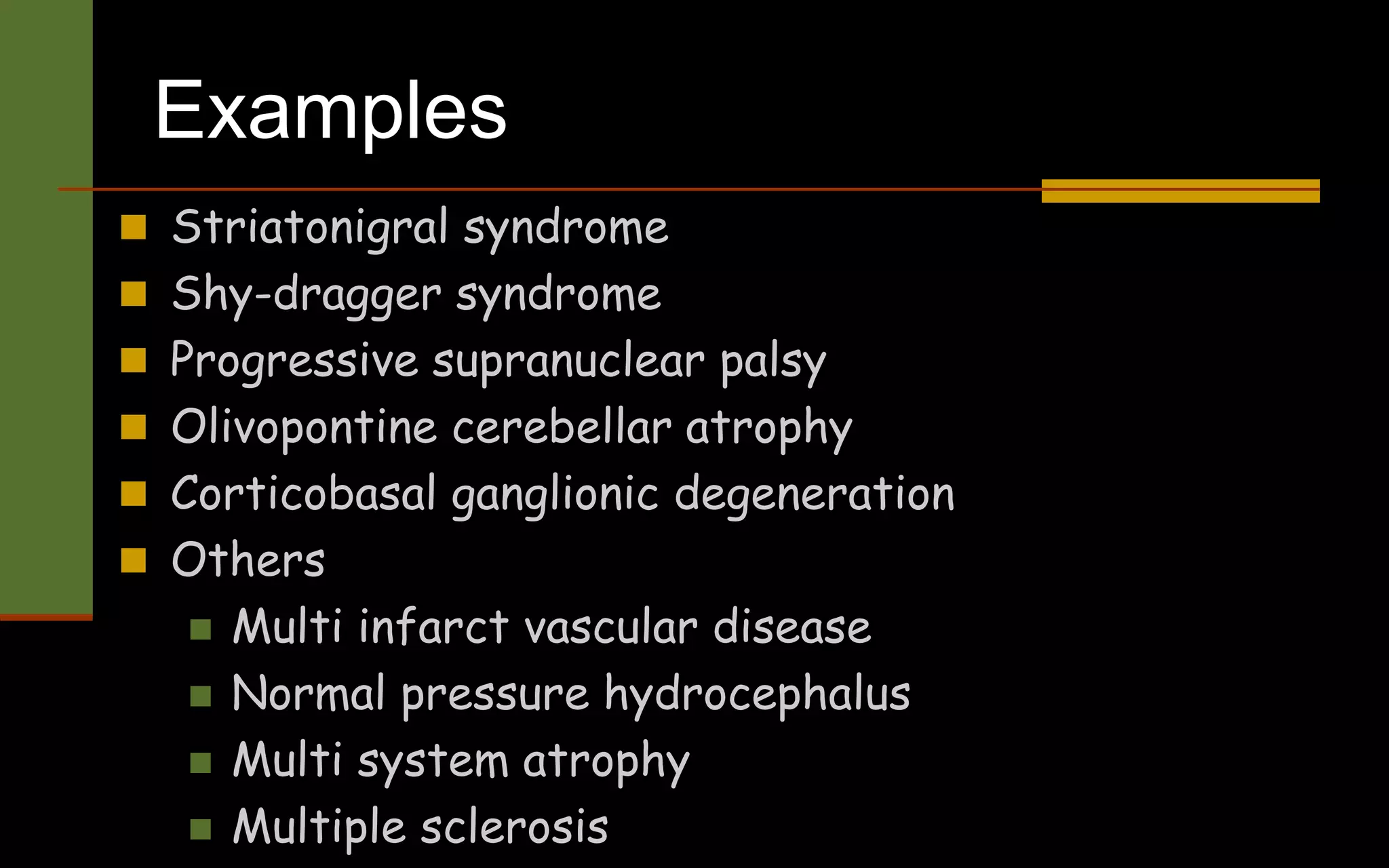 Examples
 Striatonigral syndrome
 Shy-dragger syndrome
 Progressive supranuclear palsy
 Olivopontine cerebellar atrophy
 Corticobasal ganglionic degeneration
 Others
 Multi infarct vascular disease
 Normal pressure hydrocephalus
 Multi system atrophy
 Multiple sclerosis
 