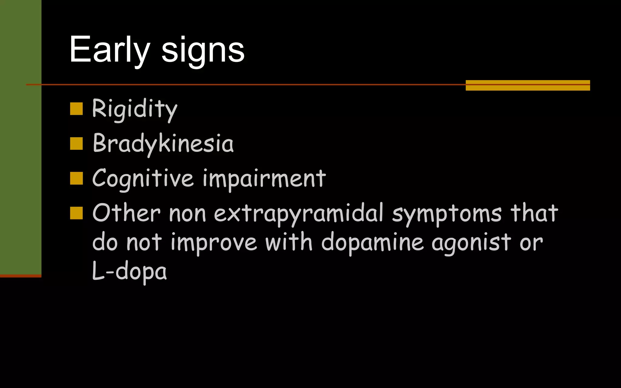 Early signs
 Rigidity
 Bradykinesia
 Cognitive impairment
 Other non extrapyramidal symptoms that
do not improve with dopamine agonist or
L-dopa
 