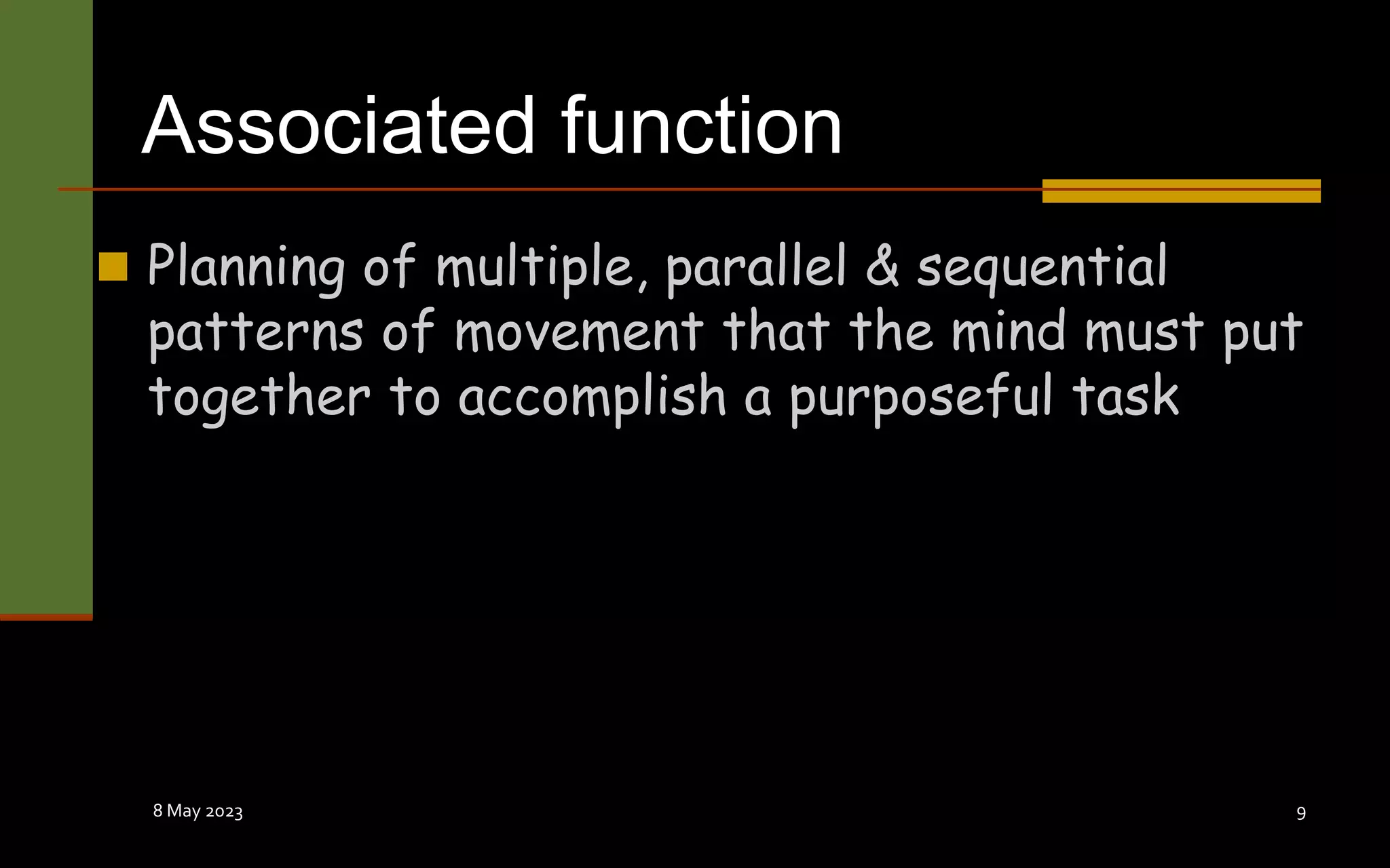 Associated function
 Planning of multiple, parallel & sequential
patterns of movement that the mind must put
together to accomplish a purposeful task
8 May 2023 9
 