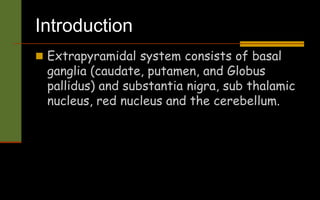 Introduction
 Extrapyramidal system consists of basal
ganglia (caudate, putamen, and Globus
pallidus) and substantia nigra, sub thalamic
nucleus, red nucleus and the cerebellum.
 