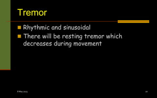 Tremor
 Rhythmic and sinusoidal
 There will be resting tremor which
decreases during movement
8 May 2023 20
 