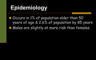 Epidemiology
 Occurs in 1% of population older than 50
years of age & 2.6% of population by 85 years
 Males are slightly at more risk than females
 