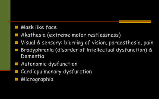  Mask like face
 Akathesia (extreme motor restlessness)
 Visual & sensory: blurring of vision, paraesthesia, pain
 Bradyphrenia (disorder of intellectual dysfunction) &
Dementia
 Autonomic dysfunction
 Cardiopulmonary dysfunction
 Micrographia
 