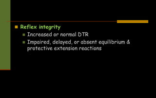  Reflex integrity
 Increased or normal DTR
 Impaired, delayed, or absent equilibrium &
protective extension reactions
 
