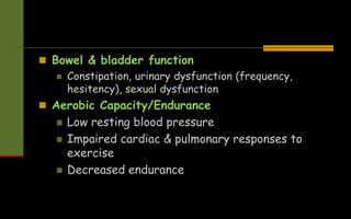  Bowel & bladder function
 Constipation, urinary dysfunction (frequency,
hesitency), sexual dysfunction
 Aerobic Capacity/Endurance
 Low resting blood pressure
 Impaired cardiac & pulmonary responses to
exercise
 Decreased endurance
 
