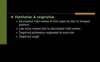  Ventilation & respiration
 Decreased tidal volume & vital capacity due to stooped
posture
 Low voice volume due to decreased tidal volume
 Impaired pulmonary responses to exercise
 Impaired cough
 