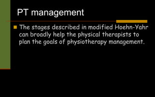PT management
 The stages described in modified Hoehn-Yahr
can broadly help the physical therapists to
plan the goals of physiotherapy management.
 