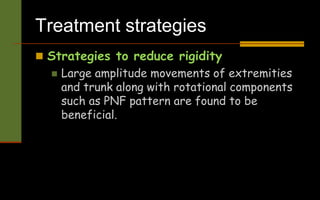 Treatment strategies
 Strategies to reduce rigidity
 Large amplitude movements of extremities
and trunk along with rotational components
such as PNF pattern are found to be
beneficial.
 