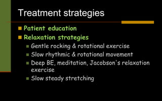 Treatment strategies
 Patient education
 Relaxation strategies
 Gentle rocking & rotational exercise
 Slow rhythmic & rotational movement
 Deep BE, meditation, Jacobson's relaxation
exercise
 Slow steady stretching
 