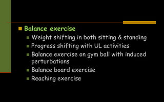  Balance exercise
 Weight shifting in both sitting & standing
 Progress shifting with UL activities
 Balance exercise on gym ball with induced
perturbations
 Balance board exercise
 Reaching exercise
 