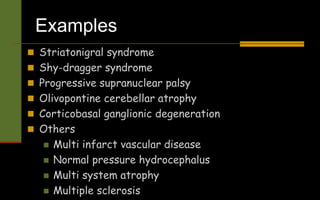 Examples
 Striatonigral syndrome
 Shy-dragger syndrome
 Progressive supranuclear palsy
 Olivopontine cerebellar atrophy
 Corticobasal ganglionic degeneration
 Others
 Multi infarct vascular disease
 Normal pressure hydrocephalus
 Multi system atrophy
 Multiple sclerosis
 