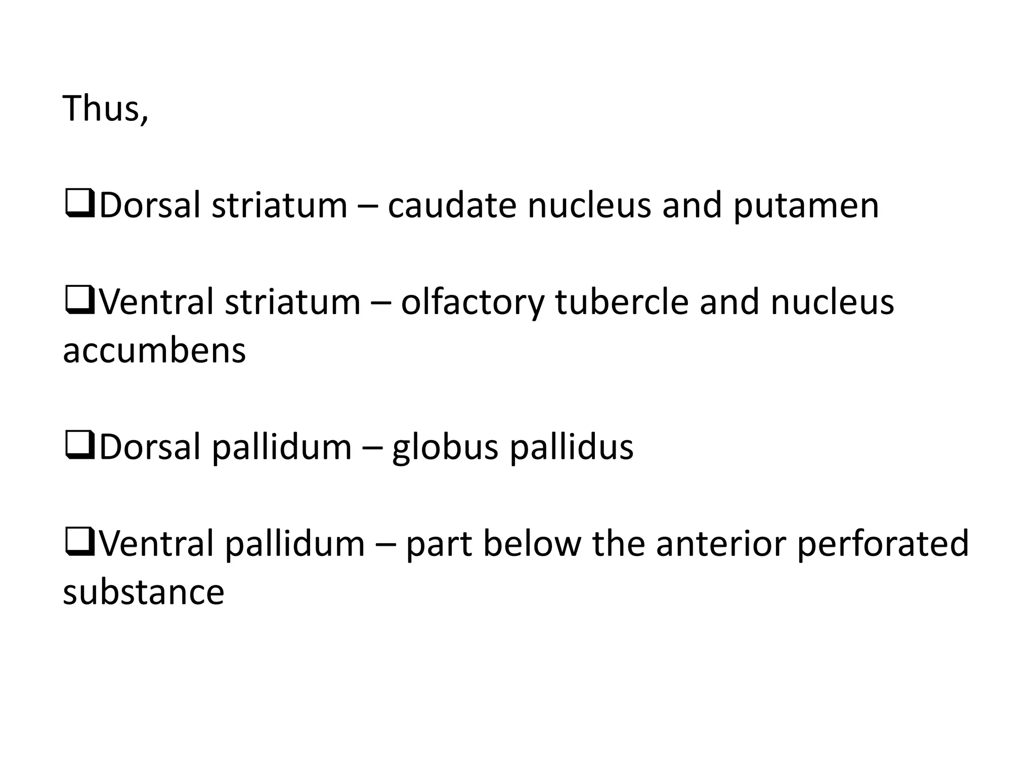 Thus,
Dorsal striatum – caudate nucleus and putamen
Ventral striatum – olfactory tubercle and nucleus
accumbens
Dorsal pallidum – globus pallidus
Ventral pallidum – part below the anterior perforated
substance
 