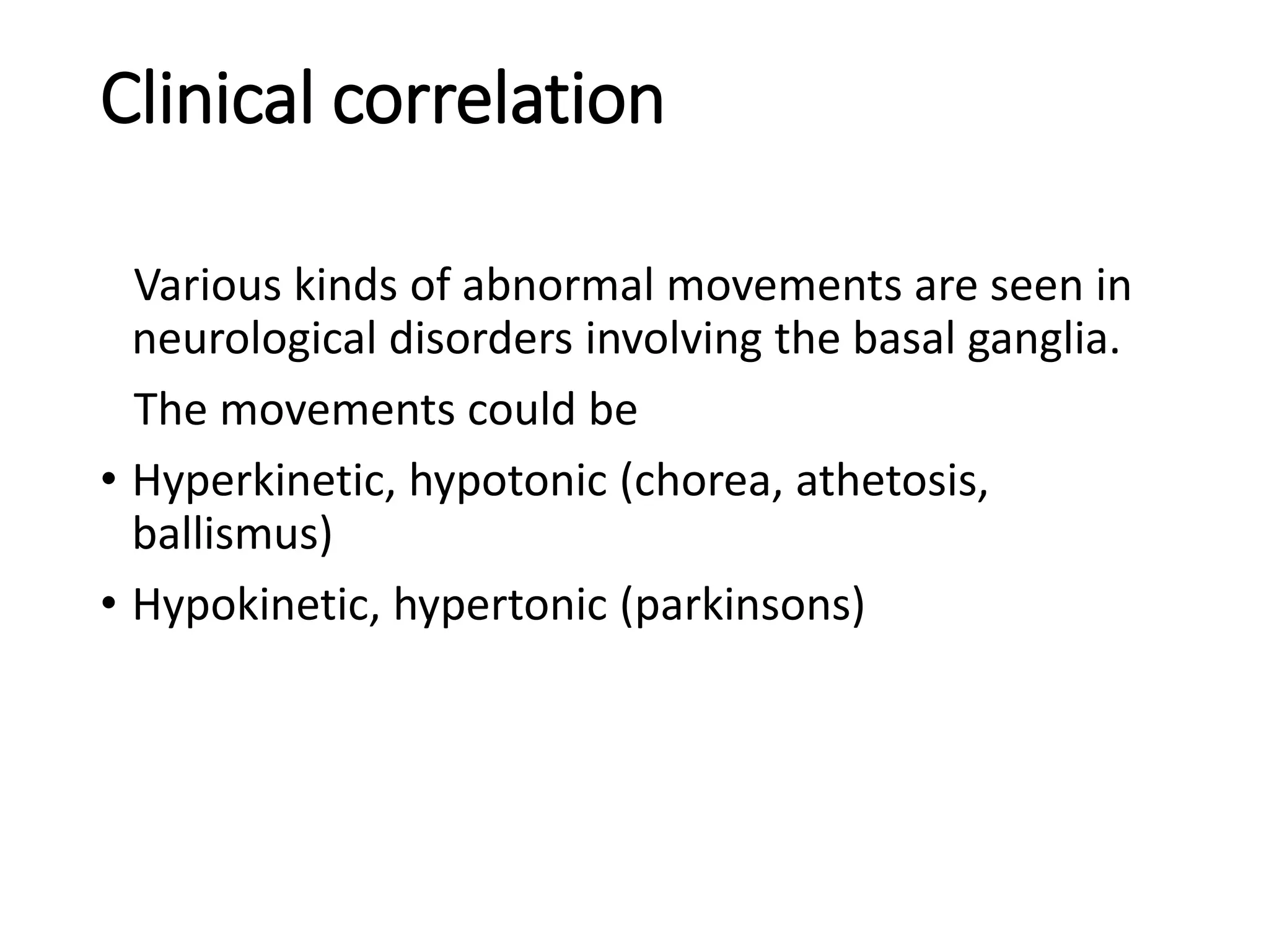 Clinical correlation
Various kinds of abnormal movements are seen in
neurological disorders involving the basal ganglia.
The movements could be
• Hyperkinetic, hypotonic (chorea, athetosis,
ballismus)
• Hypokinetic, hypertonic (parkinsons)
 