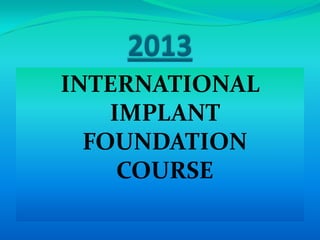 2013
INTERNATIONAL
IMPLANT
FOUNDATION
COURSE
 