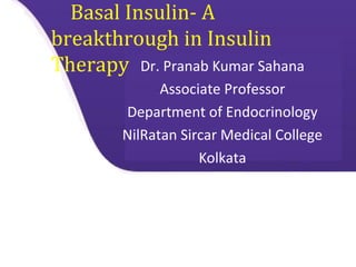 Basal Insulin- A
breakthrough in Insulin
Therapy Dr. Pranab Kumar Sahana
Associate Professor
Department of Endocrinology
NilRatan Sircar Medical College
Kolkata
 