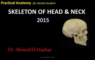 SKELETON OF HEAD & NECK
2015
Dr. Ahmed El-Nashar
Practical Anatomy for dental student
Dr. Ahmed ElNashar 2015
 
