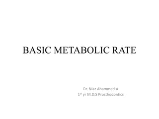 BASIC METABOLIC RATE 
Dr. Niaz Ahammed.A 
1st yr M.D.S Prosthodontics 
 