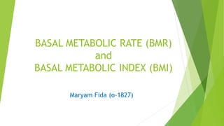 BASAL METABOLIC RATE (BMR)
and
BASAL METABOLIC INDEX (BMI)
Maryam Fida (o-1827)
 