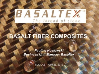 BASALT FIBER COMPOSITES

          Pauline Koslowski
    Business Unit Manager Basaltex


          SLC LAB – April 26, 2012
 