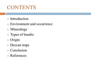 CONTENTS
 Introduction
 Environment and occurrence
 Mineralogy
 Types of basalts
 Origin
 Deccan traps
 Conclusion
 References
 