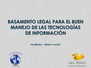 BASAMENTO LEGAL PARA EL BUEN
MANEJO DE LAS TECNOLOGÍAS
DE INFORMACIÓN
Facilitador: Alberto Jurado
 