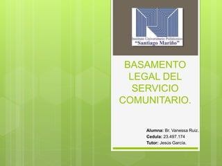 BASAMENTO
LEGAL DEL
SERVICIO
COMUNITARIO.
Alumna: Br. Vanessa Ruiz.
Cedula: 23.497.174
Tutor: Jesús García.
 