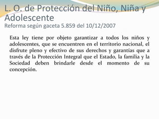 L. O. de Protección del Niño, Niña y
Adolescente
Reforma según gaceta 5.859 del 10/12/2007
 Esta ley tiene por objeto gara...