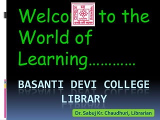 BASANTI DEVI COLLEGE
LIBRARY
Welcome to the
World of
Learning…………
Dr. Sabuj Kr. Chaudhuri, Librarian
 