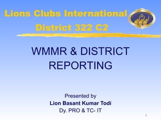 Lions Clubs International WMMR & DISTRICT REPORTING Presented by Lion Basant Kumar Todi Dy. PRO & TC- IT District 322 C2 