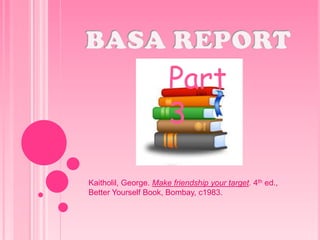 BASA REPORT Part 3  Kaitholil, George. Make friendship your target. 4th ed., Better Yourself Book, Bombay, c1983. 