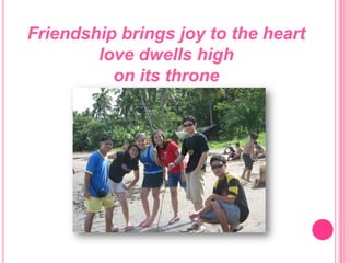 Friendship brings joy to the heart love dwells high on its throne