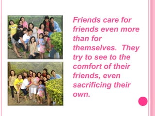 Friends care for friends even more than for themselves.  They try to see to the comfort of their friends, even sacrificing their own.
