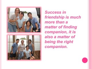 Success in friendship is much more than a matter of finding companion, it is also a matter of being the right companion.