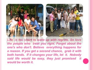 Life is too short to wake up with regrets. So love the people who treat you right. Forget about the one's who don't. Believe everything happens for a reason. If you get a second chance, grab it with both hands. If it changes your life, let it. Nobody said life would be easy, they just promised it would be worth it.