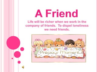 A FriendLife will be richer when we work in the company of friends.  To dispel loneliness we need friends.
