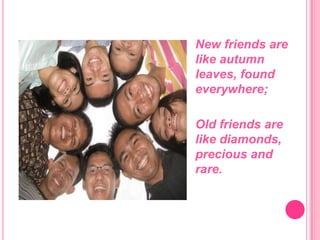 New friends are like autumn leaves, found everywhere;Old friends are like diamonds, precious and rare.