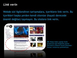 Webde sizi ilgilendiren tart??malara, i?eriklere link verin. Bu  i?erikleri ba?ka yerden kendi sitenize (hayati derecede  ?nemli de?ilse) ta??may?n. Bu sitelere link verin. BBC Radyo haber yapt??? mzik gruplar?yla ilgili bloglarda yap?lan yorumlar?n linklerini kendi sitesinden veriyor, kullan?c?y? y?nlendiriyor.  Link verin 