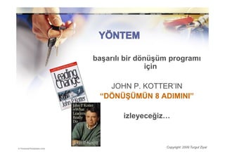 başarılı bir dönüşüm programı
               için

   JOHN P. KOTTER’IN
 “DÖNÜŞÜMÜN 8 ADIMINI”

        izleyeceğiz…



                   Copyright: 2009 Turgut Ziyal
 