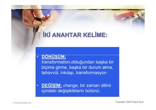 • DÖNÜŞÜM:
  transformation,olduğundan başka bir
  biçime girme, başka bir durum alma,
  tahavvül, inkılap, transformasyon

• DEĞĐŞĐM: change, bir zaman dilimi
  içindeki değişikliklerin bütünü.

                                        Copyright: 2009 Turgut Ziyal
 
