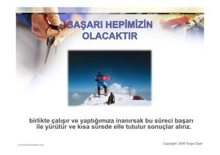 birlikte çalışır ve yaptığımıza inanırsak bu süreci başarı
   ile yürütür ve kısa sürede elle tutulur sonuçlar alırız.

                                                Copyright: 2009 Turgut Ziyal
 