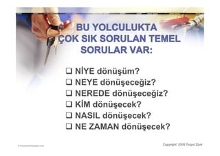 NĐYE dönüşüm?
NEYE dönüşeceğiz?
NEREDE dönüşeceğiz?
KĐM dönüşecek?
NASIL dönüşecek?
NE ZAMAN dönüşecek?
                 Copyright: 2009 Turgut Ziyal
 