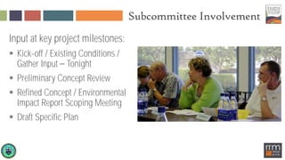 Subcommittee Involvement
Input at key project milestones:
 Kick-off / Existing Conditions /
Gather Input Tonight
 Preliminary Concept Review
 Refined Concept / Environmental
Impact Report Scoping Meeting
 Draft Specific Plan
 