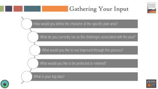 Gathering Your Input
How would you define the character of the specific plan area?
What do you currently see as the challenges associated with the area?
What would you like to see improved through this process?
What would you like to be protected or retained?
What is your big idea?
 