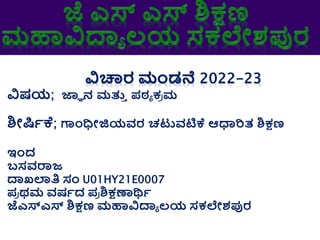 ವಿಷಯ; ಜ್ಞಾ ನ ಮತ್ತ
ು ಪಠ್ಯ ಕ್
ರ ಮ
ಶೀರ್ಷಿಕೆ; ಗಾಂಧೀಜಿಯವರ ಚಟುವಟಿಕೆ ಆಧಾರಿತ ಶಕ್ಷಣ
ಇಾಂದ
ಬಸವರಾಜ
ದಾಖಲಾತಿ ಸಂ U01HY21E0007
ಪ
ರ ಥಮ ವಷಿದ ಪ
ರ ಶಕ್ಷಣಾರ್ಥಿ
ಜೆಎಸ್ಎಸ್ ಶಕ್ಷಣ ಮಹಾವಿದಾಯ ಲಯ ಸಕ್ಲೇಶಪುರ
 